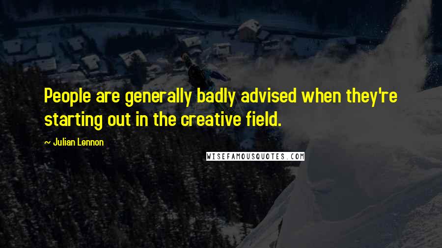 Julian Lennon Quotes: People are generally badly advised when they're starting out in the creative field.