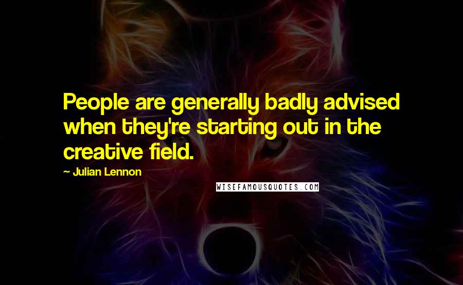 Julian Lennon Quotes: People are generally badly advised when they're starting out in the creative field.