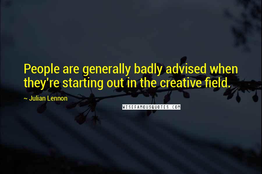 Julian Lennon Quotes: People are generally badly advised when they're starting out in the creative field.