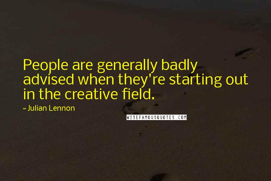 Julian Lennon Quotes: People are generally badly advised when they're starting out in the creative field.