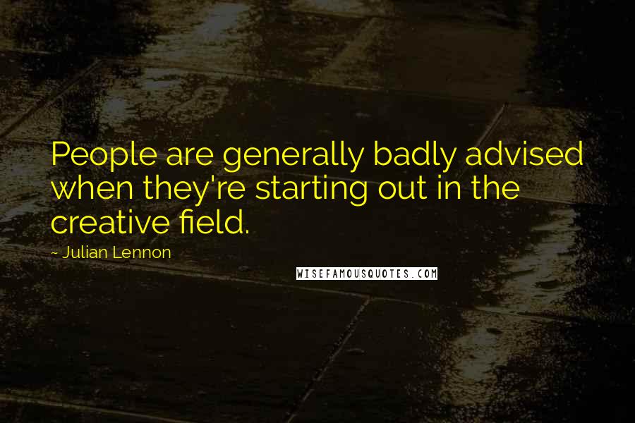 Julian Lennon Quotes: People are generally badly advised when they're starting out in the creative field.