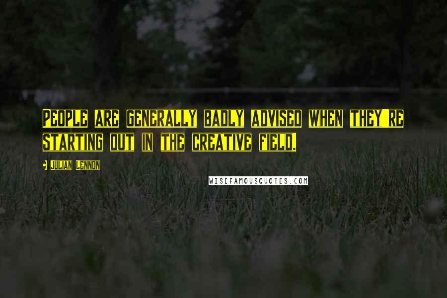 Julian Lennon Quotes: People are generally badly advised when they're starting out in the creative field.