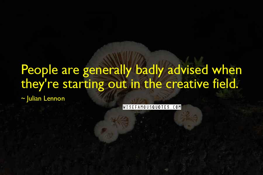 Julian Lennon Quotes: People are generally badly advised when they're starting out in the creative field.