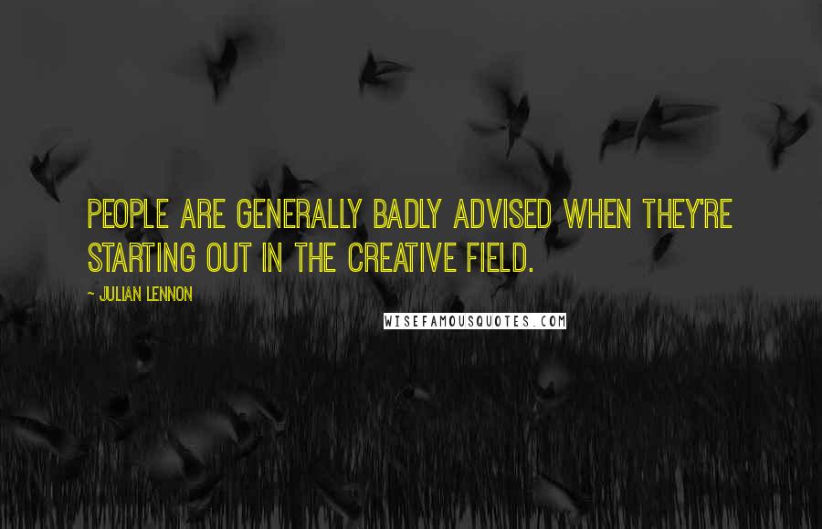 Julian Lennon Quotes: People are generally badly advised when they're starting out in the creative field.