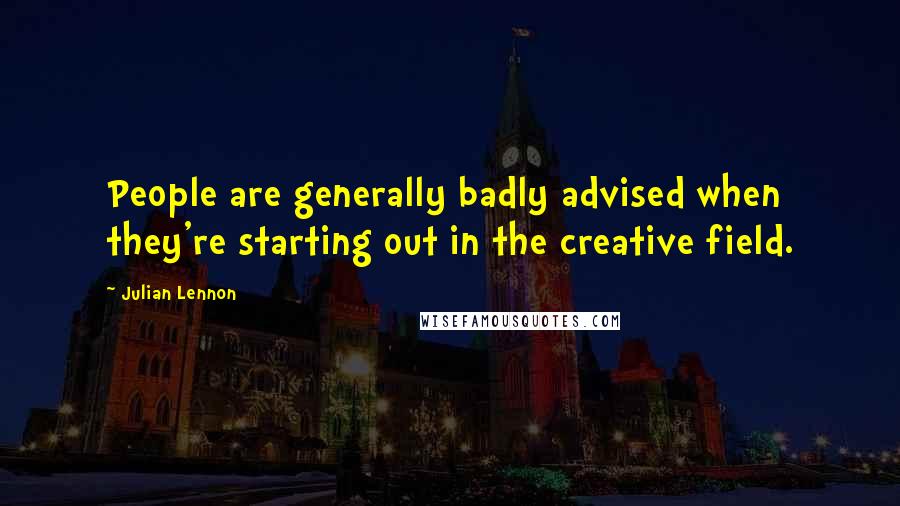 Julian Lennon Quotes: People are generally badly advised when they're starting out in the creative field.