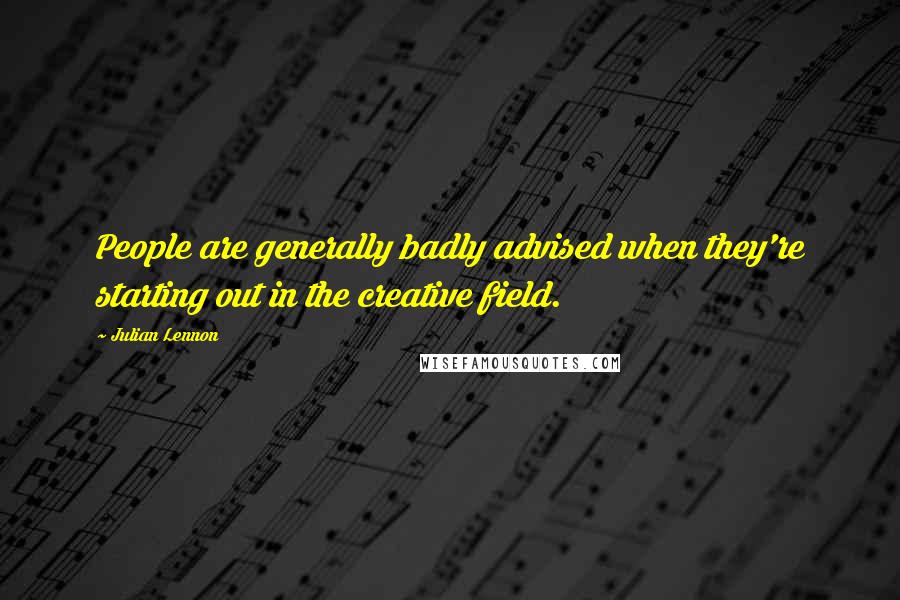 Julian Lennon Quotes: People are generally badly advised when they're starting out in the creative field.