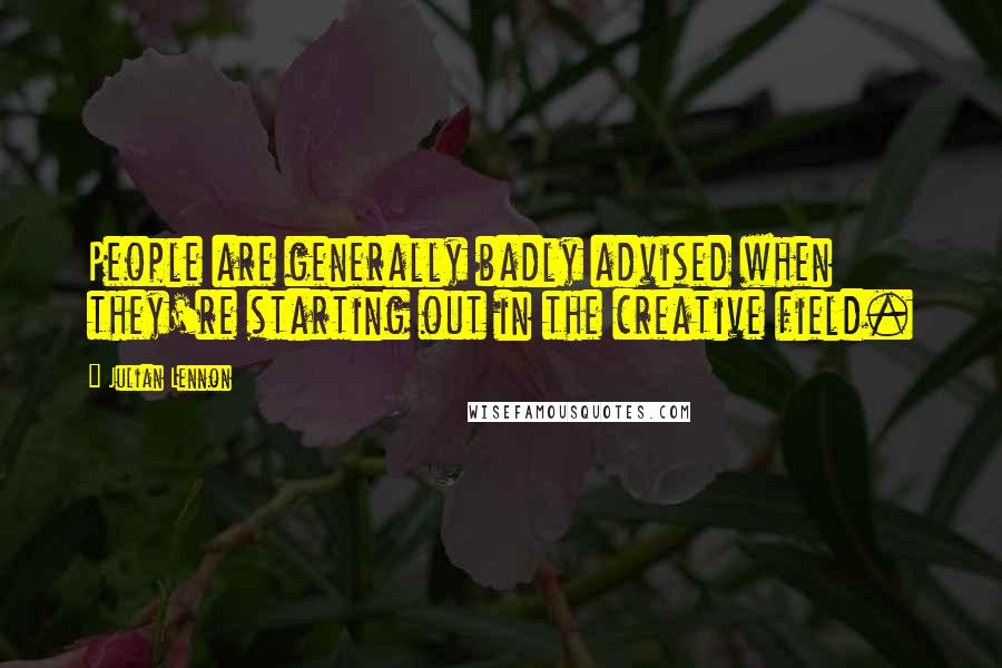 Julian Lennon Quotes: People are generally badly advised when they're starting out in the creative field.