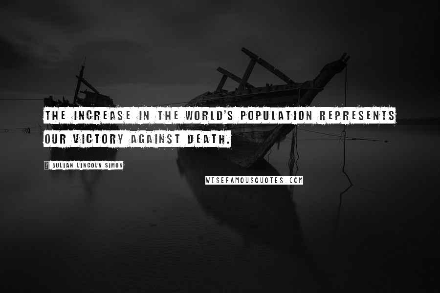 Julian Lincoln Simon Quotes: The increase in the world's population represents our victory against death.