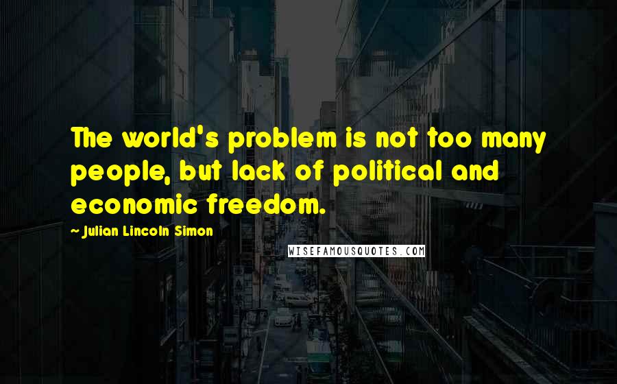 Julian Lincoln Simon Quotes: The world's problem is not too many people, but lack of political and economic freedom.