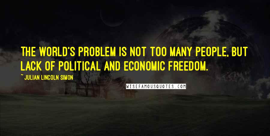 Julian Lincoln Simon Quotes: The world's problem is not too many people, but lack of political and economic freedom.