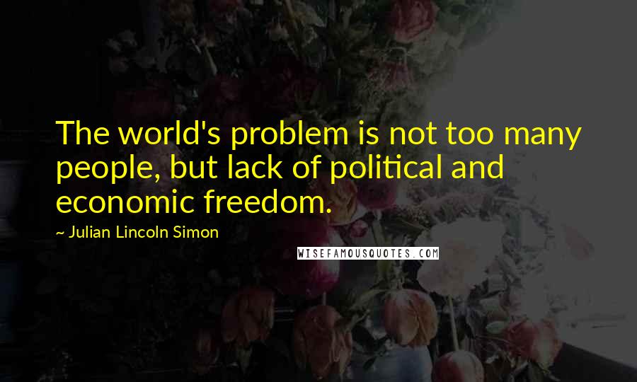 Julian Lincoln Simon Quotes: The world's problem is not too many people, but lack of political and economic freedom.