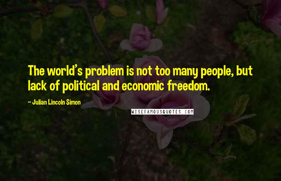 Julian Lincoln Simon Quotes: The world's problem is not too many people, but lack of political and economic freedom.