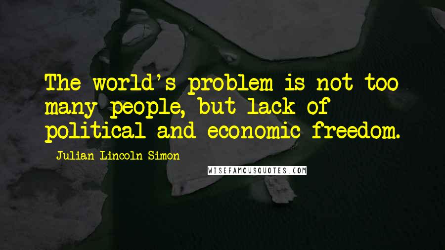 Julian Lincoln Simon Quotes: The world's problem is not too many people, but lack of political and economic freedom.