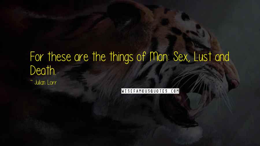 Julian Lorr Quotes: For these are the things of Man: Sex, Lust and Death.