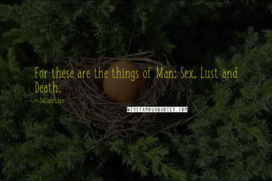 Julian Lorr Quotes: For these are the things of Man: Sex, Lust and Death.