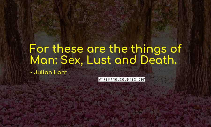 Julian Lorr Quotes: For these are the things of Man: Sex, Lust and Death.