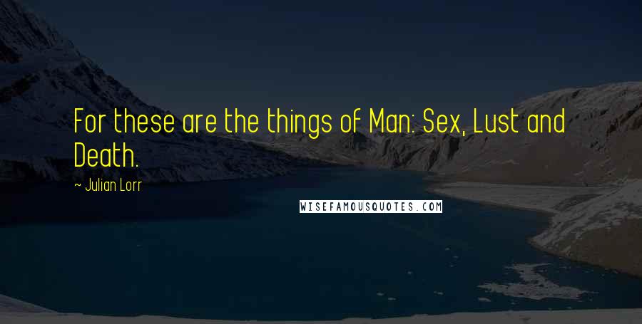 Julian Lorr Quotes: For these are the things of Man: Sex, Lust and Death.