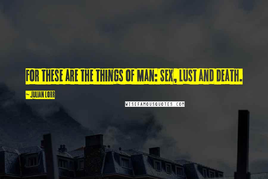 Julian Lorr Quotes: For these are the things of Man: Sex, Lust and Death.