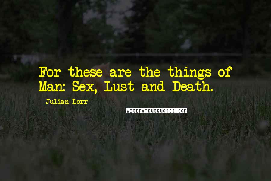 Julian Lorr Quotes: For these are the things of Man: Sex, Lust and Death.