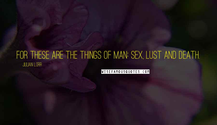 Julian Lorr Quotes: For these are the things of Man: Sex, Lust and Death.