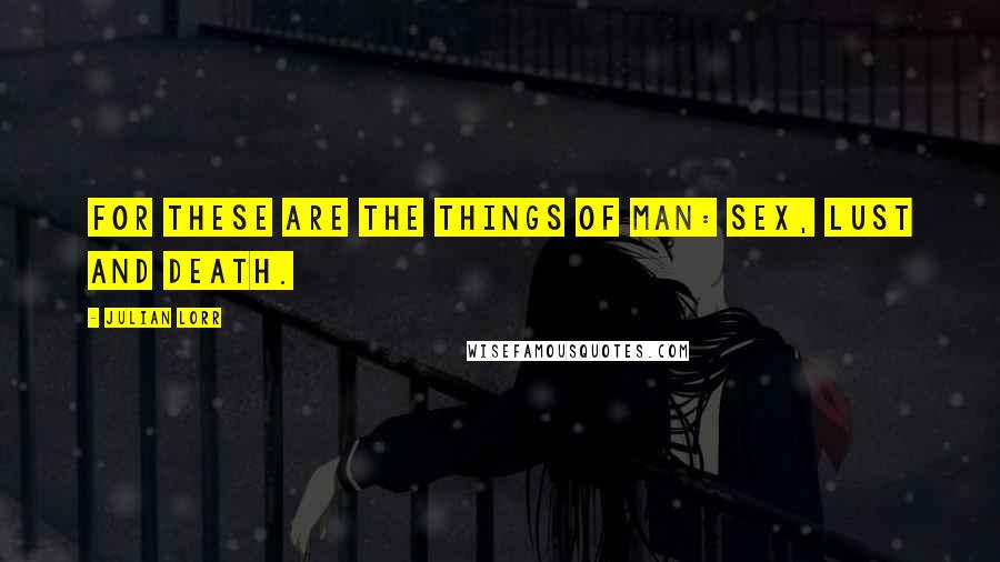 Julian Lorr Quotes: For these are the things of Man: Sex, Lust and Death.