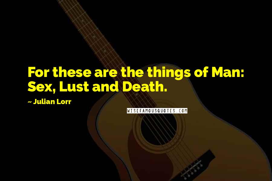 Julian Lorr Quotes: For these are the things of Man: Sex, Lust and Death.