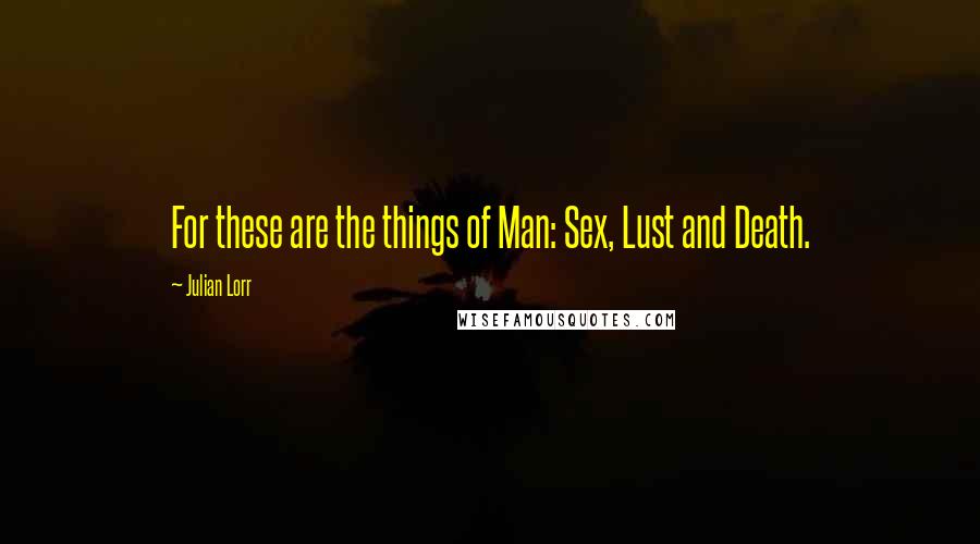 Julian Lorr Quotes: For these are the things of Man: Sex, Lust and Death.