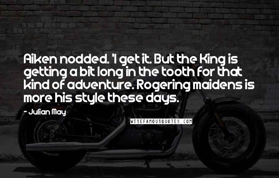 Julian May Quotes: Aiken nodded. 'I get it. But the King is getting a bit long in the tooth for that kind of adventure. Rogering maidens is more his style these days.
