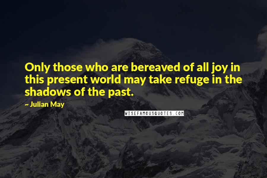 Julian May Quotes: Only those who are bereaved of all joy in this present world may take refuge in the shadows of the past.