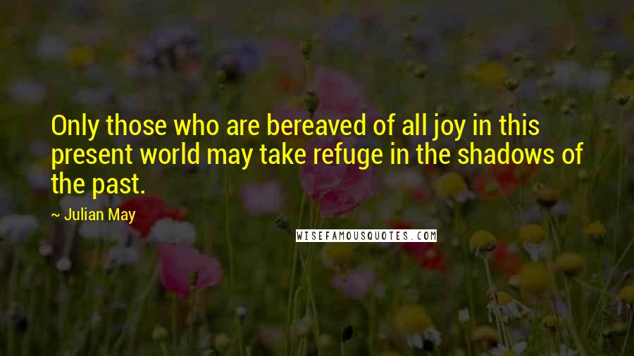 Julian May Quotes: Only those who are bereaved of all joy in this present world may take refuge in the shadows of the past.