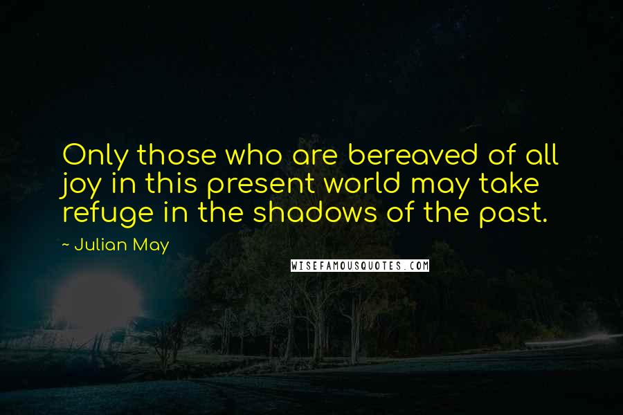 Julian May Quotes: Only those who are bereaved of all joy in this present world may take refuge in the shadows of the past.