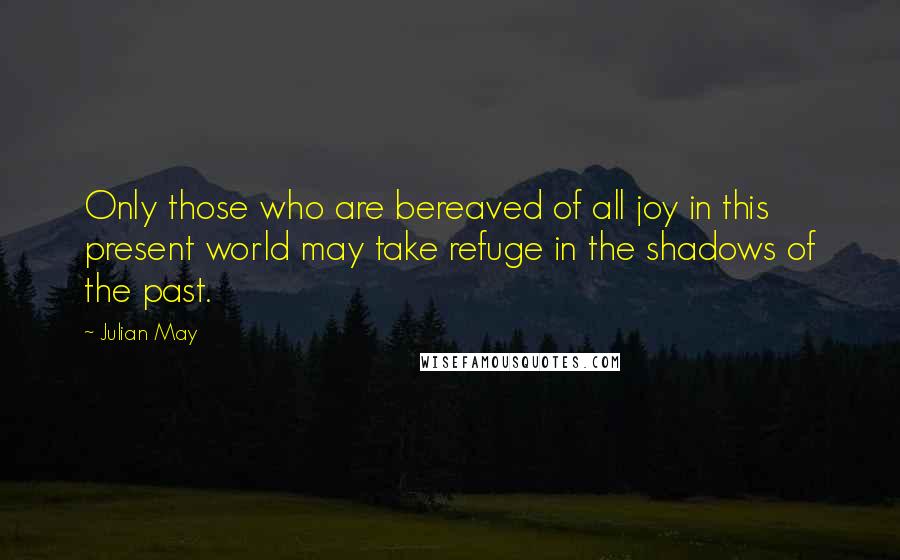 Julian May Quotes: Only those who are bereaved of all joy in this present world may take refuge in the shadows of the past.