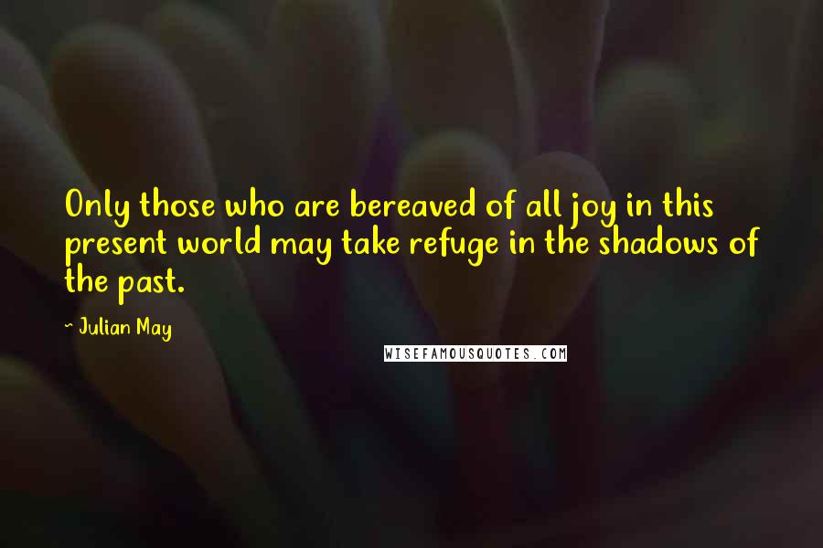 Julian May Quotes: Only those who are bereaved of all joy in this present world may take refuge in the shadows of the past.