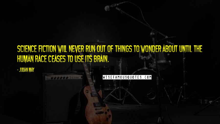 Julian May Quotes: Science Fiction will never run out of things to wonder about until the human race ceases to use its brain.