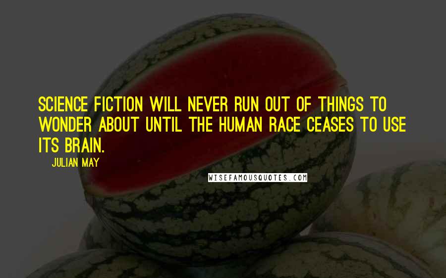 Julian May Quotes: Science Fiction will never run out of things to wonder about until the human race ceases to use its brain.