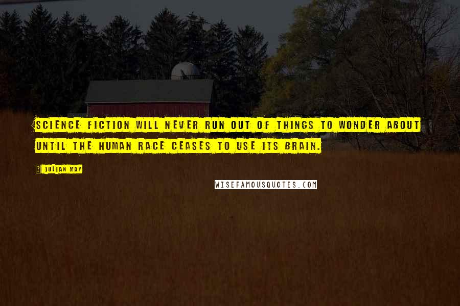 Julian May Quotes: Science Fiction will never run out of things to wonder about until the human race ceases to use its brain.