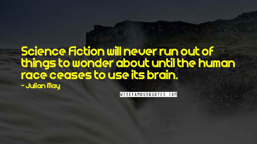 Julian May Quotes: Science Fiction will never run out of things to wonder about until the human race ceases to use its brain.