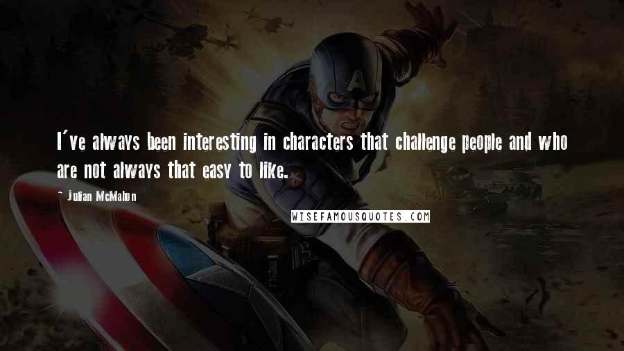 Julian McMahon Quotes: I've always been interesting in characters that challenge people and who are not always that easy to like.