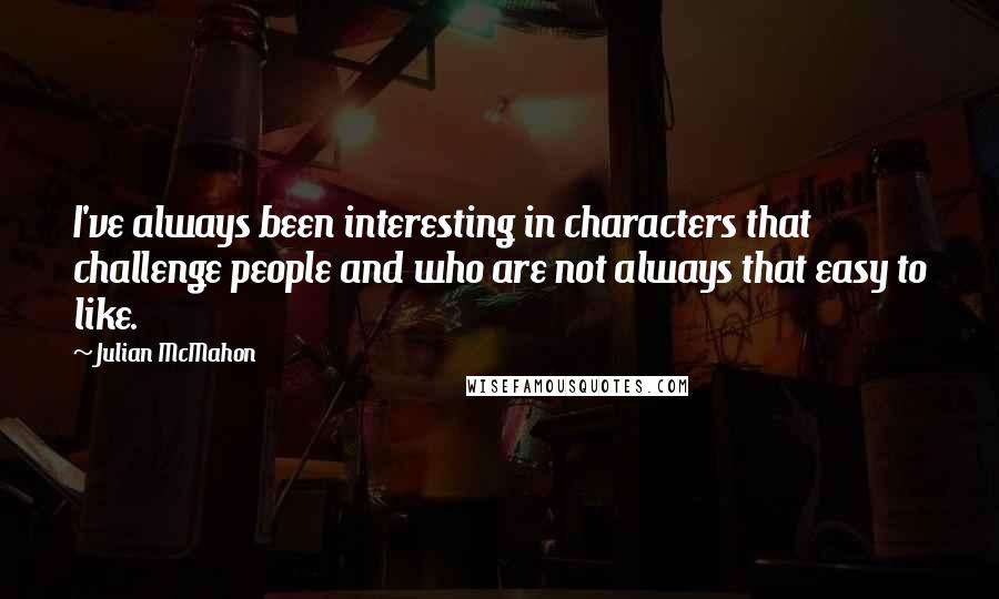 Julian McMahon Quotes: I've always been interesting in characters that challenge people and who are not always that easy to like.