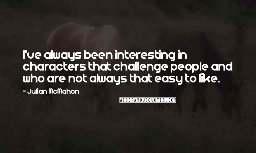 Julian McMahon Quotes: I've always been interesting in characters that challenge people and who are not always that easy to like.