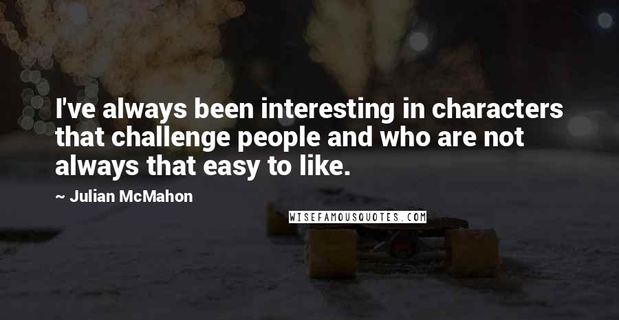 Julian McMahon Quotes: I've always been interesting in characters that challenge people and who are not always that easy to like.