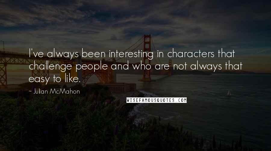Julian McMahon Quotes: I've always been interesting in characters that challenge people and who are not always that easy to like.