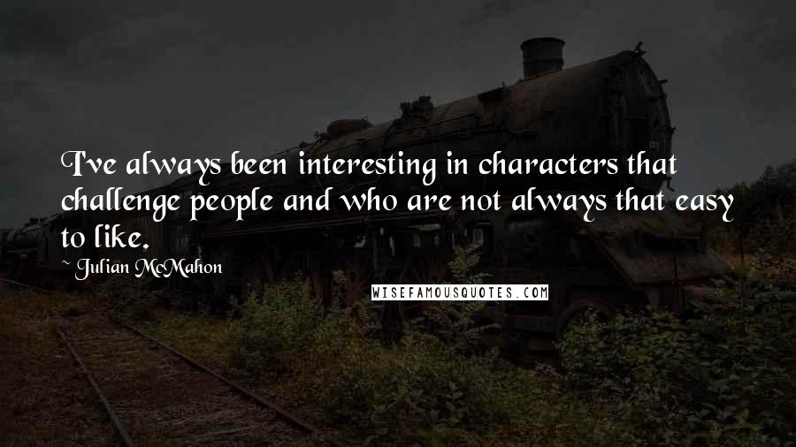 Julian McMahon Quotes: I've always been interesting in characters that challenge people and who are not always that easy to like.