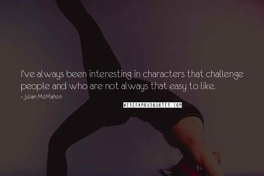 Julian McMahon Quotes: I've always been interesting in characters that challenge people and who are not always that easy to like.