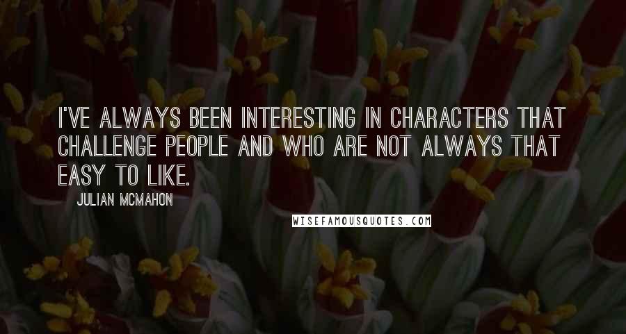 Julian McMahon Quotes: I've always been interesting in characters that challenge people and who are not always that easy to like.