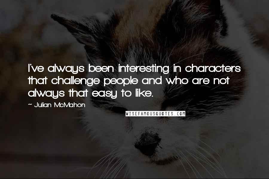 Julian McMahon Quotes: I've always been interesting in characters that challenge people and who are not always that easy to like.