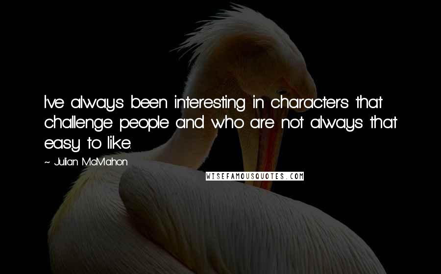 Julian McMahon Quotes: I've always been interesting in characters that challenge people and who are not always that easy to like.