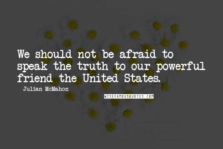 Julian McMahon Quotes: We should not be afraid to speak the truth to our powerful friend the United States.