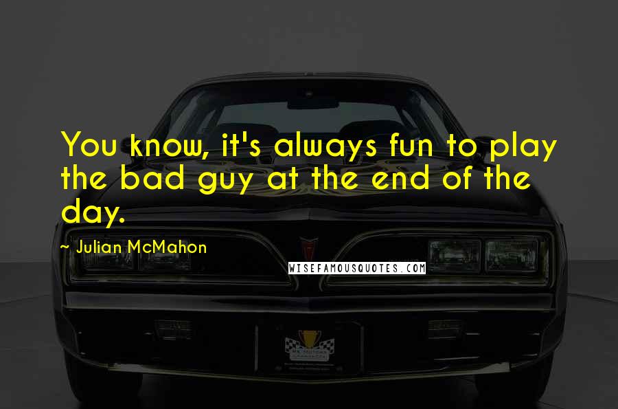Julian McMahon Quotes: You know, it's always fun to play the bad guy at the end of the day.