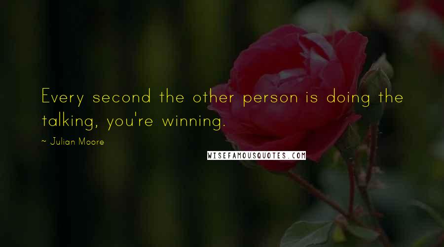 Julian Moore Quotes: Every second the other person is doing the talking, you're winning.